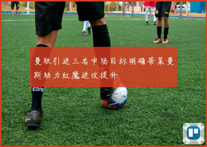 曼联引进三名中场目标明确蒂莱曼斯助力红魔进攻提升