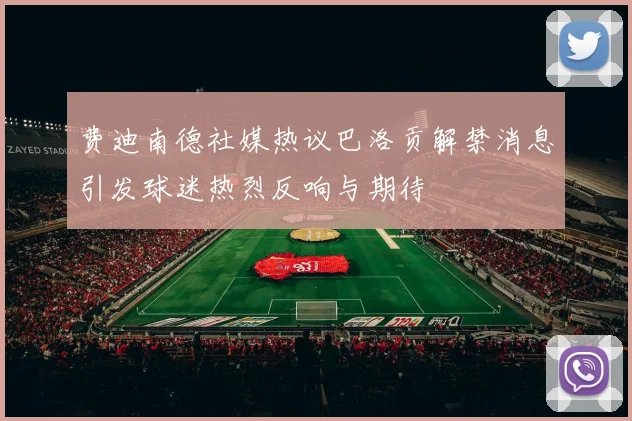 费迪南德社媒热议巴洛贡解禁消息引发球迷热烈反响与期待