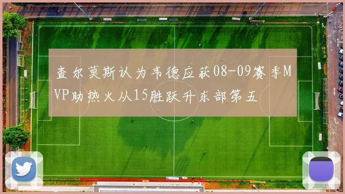 查尔莫斯认为韦德应获08-09赛季MVP助热火从15胜跃升东部第五