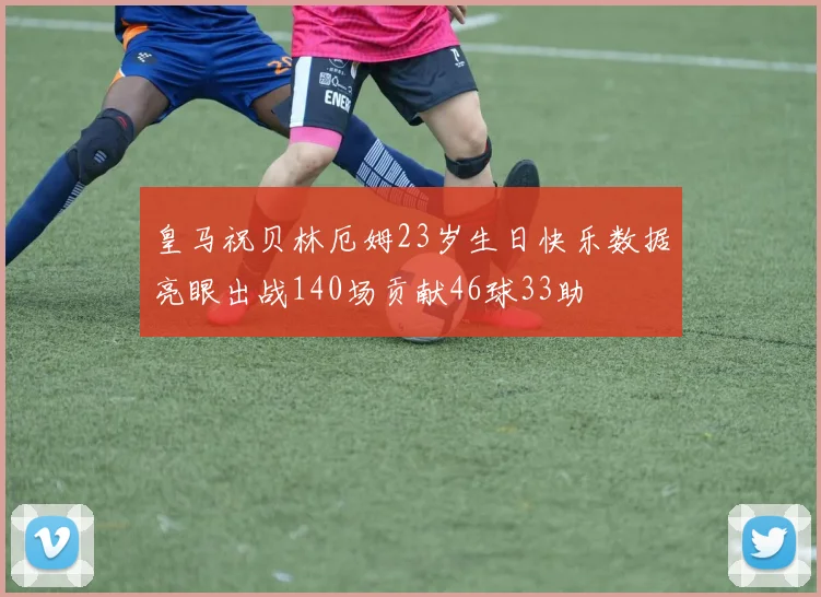 皇马祝贝林厄姆23岁生日快乐数据亮眼出战140场贡献46球33助