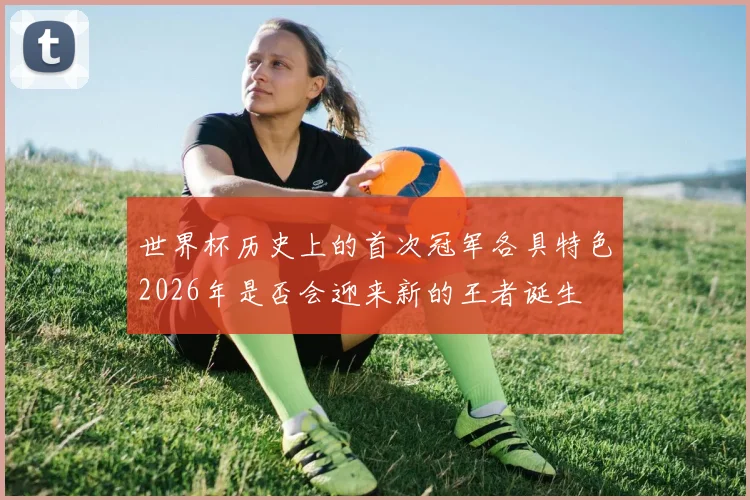 世界杯历史上的首次冠军各具特色2026年是否会迎来新的王者诞生
