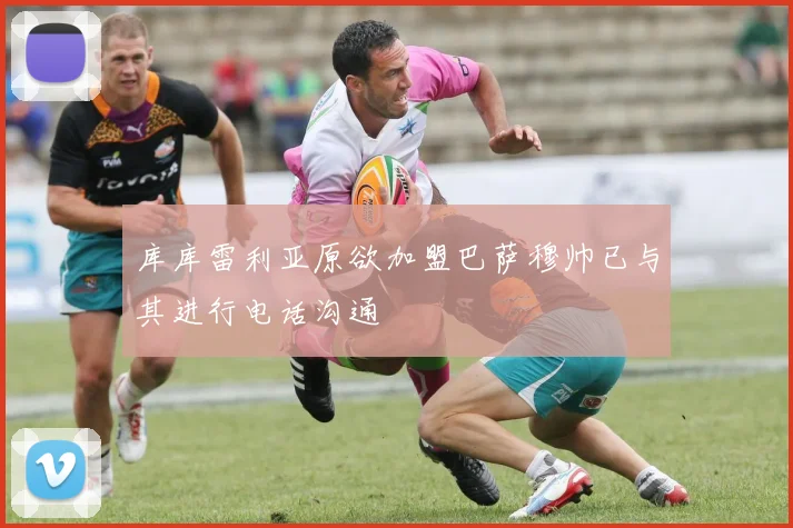 库库雷利亚原欲加盟巴萨穆帅已与其进行电话沟通