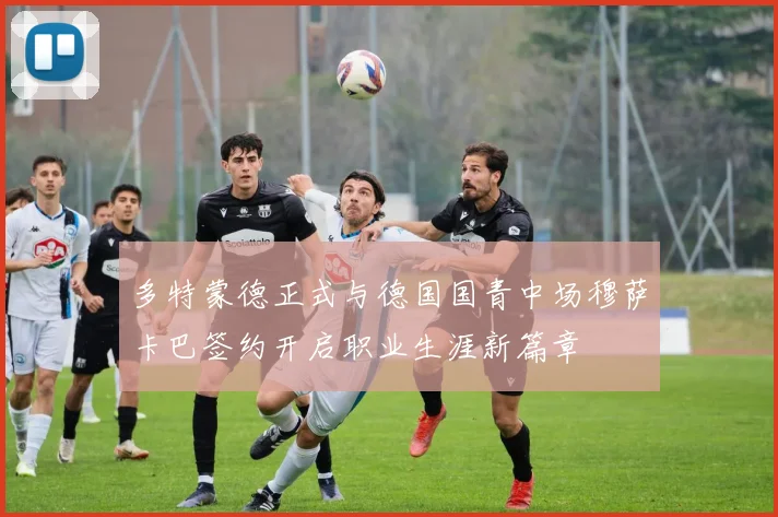 多特蒙德正式与德国国青中场穆萨卡巴签约开启职业生涯新篇章