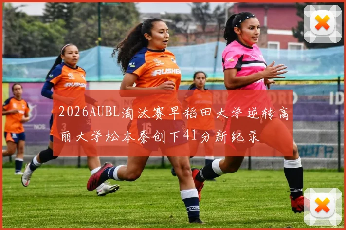 2026AUBL淘汰赛早稻田大学逆转高丽大学松本秦创下41分新纪录