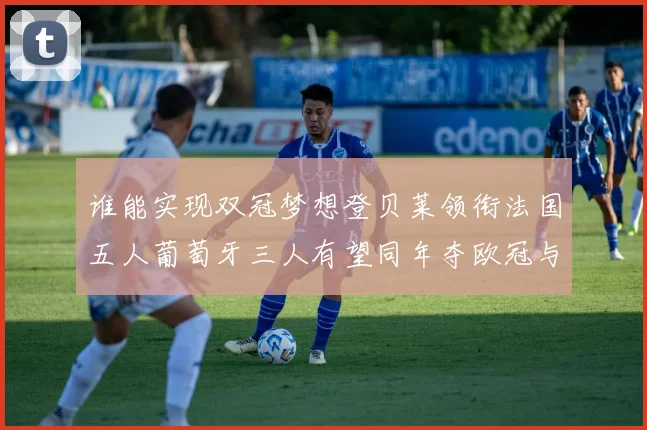 谁能实现双冠梦想登贝莱领衔法国五人葡萄牙三人有望同年夺欧冠与世界杯