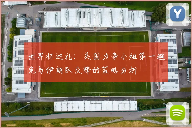 世界杯巡礼：美国力争小组第一避免与伊朗队交锋的策略分析