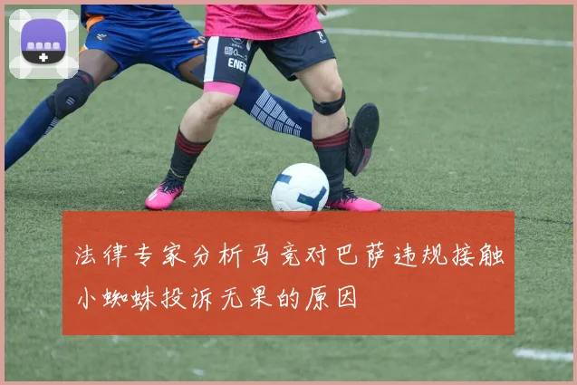 法律专家分析马竞对巴萨违规接触小蜘蛛投诉无果的原因