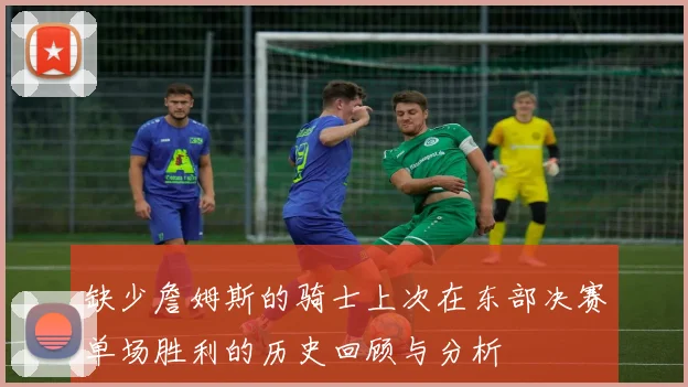缺少詹姆斯的骑士上次在东部决赛单场胜利的历史回顾与分析
