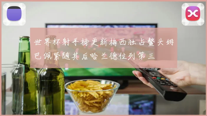 世界杯射手榜更新梅西独占鳌头姆巴佩紧随其后哈兰德位列第三