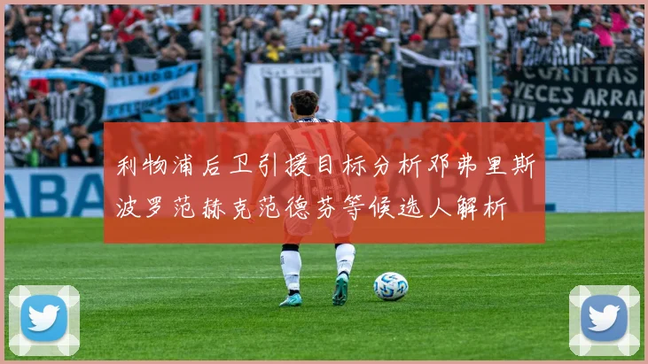 利物浦后卫引援目标分析邓弗里斯波罗范赫克范德芬等候选人解析