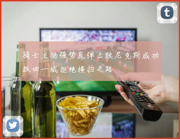 骑士主场强势反弹击败尼克斯成功扳回一城拒绝横扫之路