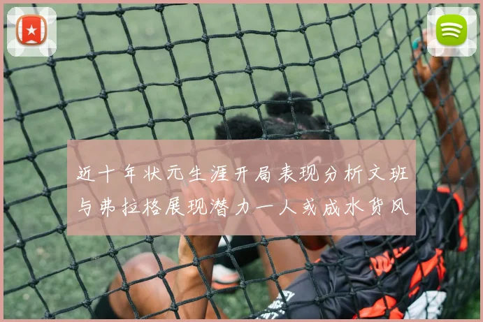 近十年状元生涯开局表现分析文班与弗拉格展现潜力一人或成水货风险