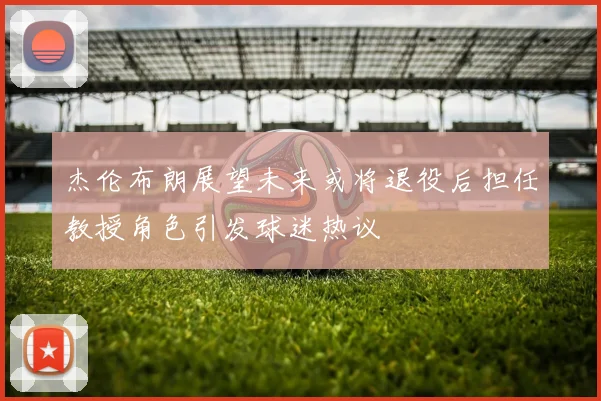 杰伦布朗展望未来或将退役后担任教授角色引发球迷热议