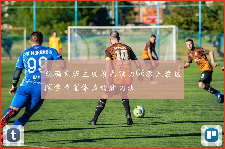 明确文班主攻角色助力G6深入禁区探索节省体力的新打法
