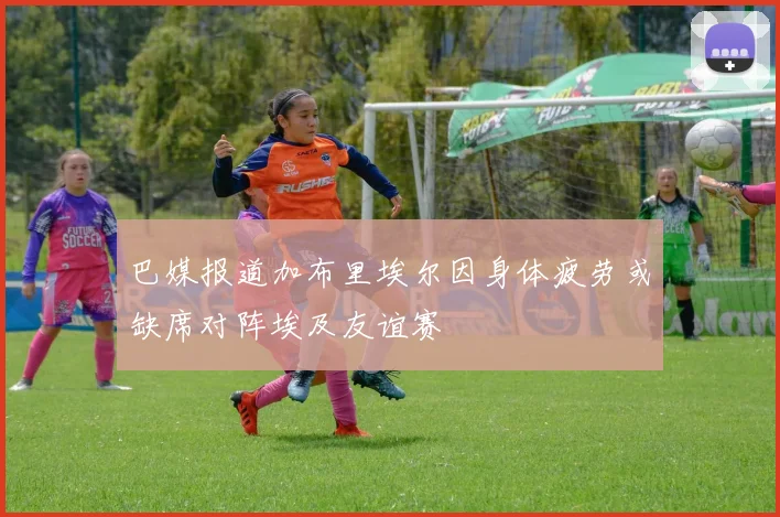 巴媒报道加布里埃尔因身体疲劳或缺席对阵埃及友谊赛