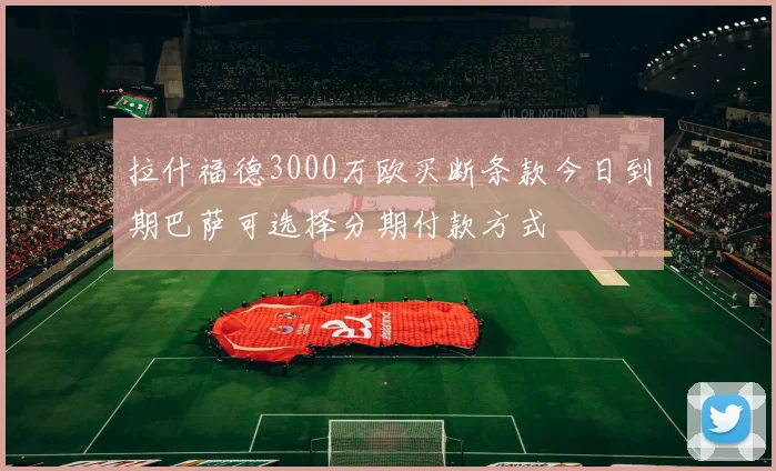拉什福德3000万欧买断条款今日到期巴萨可选择分期付款方式