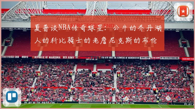 夏普谈NBA传奇球星：公牛的乔丹湖人的科比骑士的老詹尼克斯的布伦森