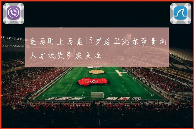 皇马盯上马竞15岁后卫比尔萨青训人才流失引发关注