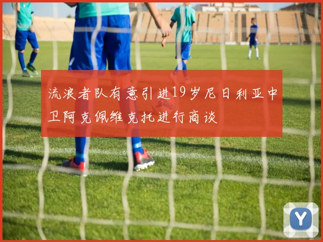 流浪者队有意引进19岁尼日利亚中卫阿克佩维克托进行商谈