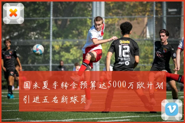 国米夏季转会预算达5000万欧计划引进五名新球员