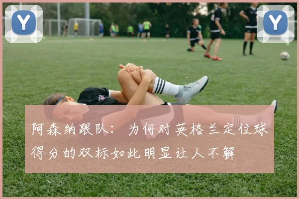 阿森纳跟队：为何对英格兰定位球得分的双标如此明显让人不解