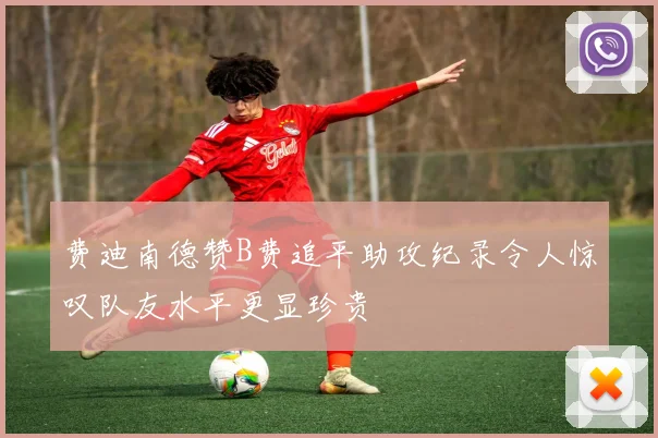 费迪南德赞B费追平助攻纪录令人惊叹队友水平更显珍贵