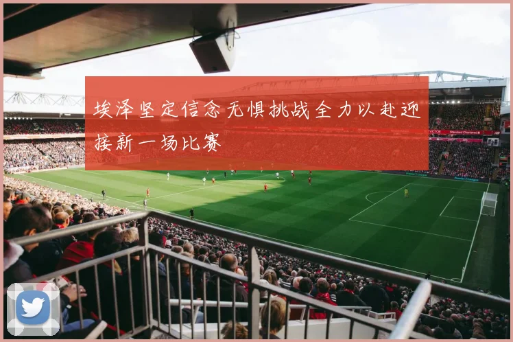 埃泽坚定信念无惧挑战全力以赴迎接新一场比赛