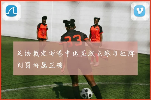 足协裁定海港申诉无效点球与红牌判罚均属正确