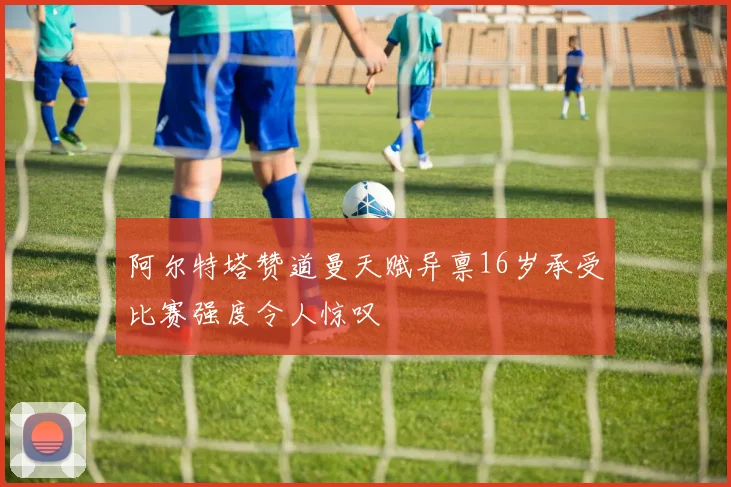 阿尔特塔赞道曼天赋异禀16岁承受比赛强度令人惊叹