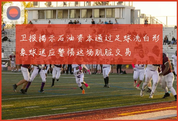 卫报揭示石油资本通过足球洗白形象球迷应警惕这场肮脏交易